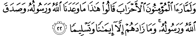 وَلَمَّا رَأَى الْمُؤْمِنُونَ الْأَحْزَابَ قَالُوا هَـٰذَا مَا وَعَدَنَا اللَّهُ وَرَسُولُهُ وَصَدَقَ اللَّهُ وَرَسُولُهُ ۚ وَمَا زَادَهُمْ إِلَّا إِيمَانًا وَتَسْلِيمًا