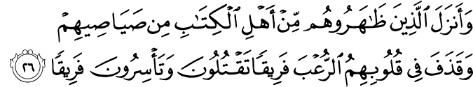 وَأَنزَلَ الَّذِينَ ظَاهَرُوهُم مِّنْ أَهْلِ الْكِتَابِ مِن صَيَاصِيهِمْ وَقَذَفَ فِي قُلُوبِهِمُ الرُّعْبَ فَرِيقًا تَقْتُلُونَ وَتَأْسِرُونَ فَرِيقًا