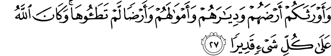 وَأَوْرَثَكُمْ أَرْضَهُمْ وَدِيَارَهُمْ وَأَمْوَالَهُمْ وَأَرْضًا لَّمْ تَطَئُوهَا ۚ وَكَانَ اللَّهُ عَلَىٰ كُلِّ شَيْءٍ قَدِيرًا