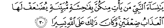 يَا نِسَاءَ النَّبِيِّ مَن يَأْتِ مِنكُنَّ بِفَاحِشَةٍ مُّبَيِّنَةٍ يُضَاعَفْ لَهَا الْعَذَابُ ضِعْفَيْنِ ۚ وَكَانَ ذَٰلِكَ عَلَى اللَّهِ يَسِيرًا