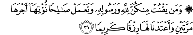وَمَن يَقْنُتْ مِنكُنَّ لِلَّهِ وَرَسُولِهِ وَتَعْمَلْ صَالِحًا نُّؤْتِهَا أَجْرَهَا مَرَّتَيْنِ وَأَعْتَدْنَا لَهَا رِزْقًا كَرِيمًا