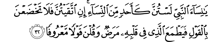 يَا نِسَاءَ النَّبِيِّ لَسْتُنَّ كَأَحَدٍ مِّنَ النِّسَاءِ ۚ إِنِ اتَّقَيْتُنَّ فَلَا تَخْضَعْنَ بِالْقَوْلِ فَيَطْمَعَ الَّذِي فِي قَلْبِهِ مَرَضٌ وَقُلْنَ قَوْلًا مَّعْرُوفًا