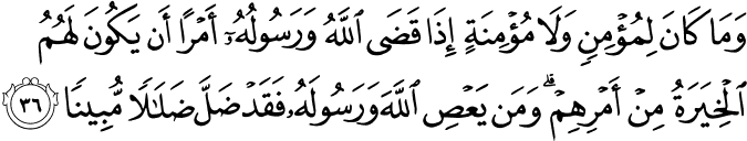 وَمَا كَانَ لِمُؤْمِنٍ وَلَا مُؤْمِنَةٍ إِذَا قَضَى اللَّهُ وَرَسُولُهُ أَمْرًا أَن يَكُونَ لَهُمُ الْخِيَرَةُ مِنْ أَمْرِهِمْ ۗ وَمَن يَعْصِ اللَّهَ وَرَسُولَهُ فَقَدْ ضَلَّ ضَلَالًا مُّبِينًا