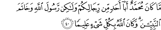 مَّا كَانَ مُحَمَّدٌ أَبَا أَحَدٍ مِّن رِّجَالِكُمْ وَلَـٰكِن رَّسُولَ اللَّهِ وَخَاتَمَ النَّبِيِّينَ ۗ وَكَانَ اللَّهُ بِكُلِّ شَيْءٍ عَلِيمًا