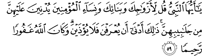 يَا أَيُّهَا النَّبِيُّ قُل لِّأَزْوَاجِكَ وَبَنَاتِكَ وَنِسَاءِ الْمُؤْمِنِينَ يُدْنِينَ عَلَيْهِنَّ مِن جَلَابِيبِهِنَّ ۚ ذَٰلِكَ أَدْنَىٰ أَن يُعْرَفْنَ فَلَا يُؤْذَيْنَ ۗ وَكَانَ اللَّهُ غَفُورًا رَّحِيمًا