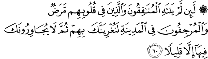 لَّئِن لَّمْ يَنتَهِ الْمُنَافِقُونَ وَالَّذِينَ فِي قُلُوبِهِم مَّرَضٌ وَالْمُرْجِفُونَ فِي الْمَدِينَةِ لَنُغْرِيَنَّكَ بِهِمْ ثُمَّ لَا يُجَاوِرُونَكَ فِيهَا إِلَّا قَلِيلًا
