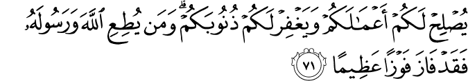 يُصْلِحْ لَكُمْ أَعْمَالَكُمْ وَيَغْفِرْ لَكُمْ ذُنُوبَكُمْ ۗ وَمَن يُطِعِ اللَّهَ وَرَسُولَهُ فَقَدْ فَازَ فَوْزًا عَظِيمًا