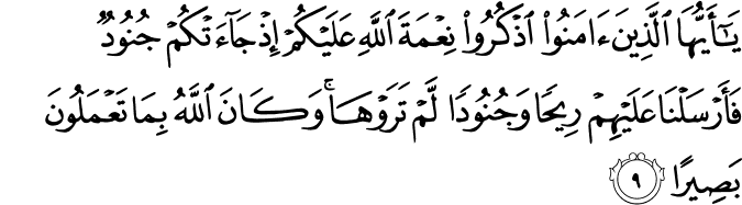 يَا أَيُّهَا الَّذِينَ آمَنُوا اذْكُرُوا نِعْمَةَ اللَّهِ عَلَيْكُمْ إِذْ جَاءَتْكُمْ جُنُودٌ فَأَرْسَلْنَا عَلَيْهِمْ رِيحًا وَجُنُودًا لَّمْ تَرَوْهَا ۚ وَكَانَ اللَّهُ بِمَا تَعْمَلُونَ بَصِيرًا