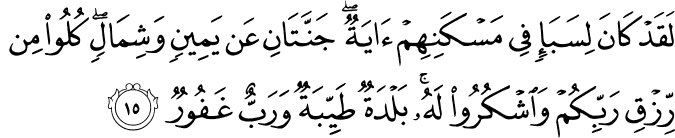 لَقَدْ كَانَ لِسَبَإٍ فِي مَسْكَنِهِمْ آيَةٌ ۖ جَنَّتَانِ عَن يَمِينٍ وَشِمَالٍ ۖ كُلُوا مِن رِّزْقِ رَبِّكُمْ وَاشْكُرُوا لَهُ ۚ بَلْدَةٌ طَيِّبَةٌ وَرَبٌّ غَفُورٌ
