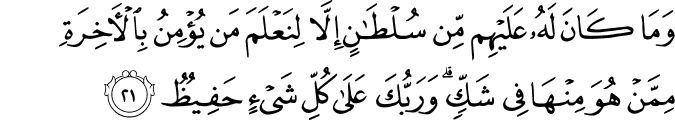 وَمَا كَانَ لَهُ عَلَيْهِم مِّن سُلْطَانٍ إِلَّا لِنَعْلَمَ مَن يُؤْمِنُ بِالْآخِرَةِ مِمَّنْ هُوَ مِنْهَا فِي شَكٍّ ۗ وَرَبُّكَ عَلَىٰ كُلِّ شَيْءٍ حَفِيظٌ