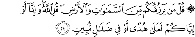 قُلْ مَن يَرْزُقُكُم مِّنَ السَّمَاوَاتِ وَالْأَرْضِ ۖ قُلِ اللَّهُ ۖ وَإِنَّا أَوْ إِيَّاكُمْ لَعَلَىٰ هُدًى أَوْ فِي ضَلَالٍ مُّبِينٍ