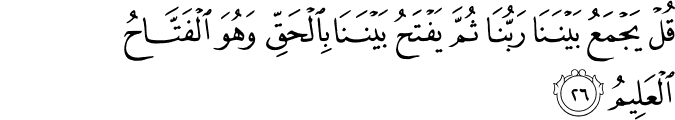 قُلْ يَجْمَعُ بَيْنَنَا رَبُّنَا ثُمَّ يَفْتَحُ بَيْنَنَا بِالْحَقِّ وَهُوَ الْفَتَّاحُ الْعَلِيمُ