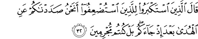 قَالَ الَّذِينَ اسْتَكْبَرُوا لِلَّذِينَ اسْتُضْعِفُوا أَنَحْنُ صَدَدْنَاكُمْ عَنِ الْهُدَىٰ بَعْدَ إِذْ جَاءَكُم ۖ بَلْ كُنتُم مُّجْرِمِينَ