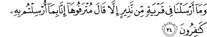 وَمَا أَرْسَلْنَا فِي قَرْيَةٍ مِّن نَّذِيرٍ إِلَّا قَالَ مُتْرَفُوهَا إِنَّا بِمَا أُرْسِلْتُم بِهِ كَافِرُونَ