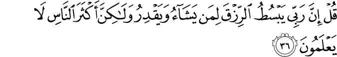 قُلْ إِنَّ رَبِّي يَبْسُطُ الرِّزْقَ لِمَن يَشَاءُ وَيَقْدِرُ وَلَـٰكِنَّ أَكْثَرَ النَّاسِ لَا يَعْلَمُونَ