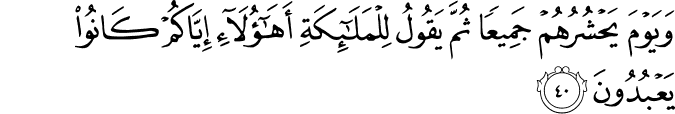 وَيَوْمَ يَحْشُرُهُمْ جَمِيعًا ثُمَّ يَقُولُ لِلْمَلَائِكَةِ أَهَـٰؤُلَاءِ إِيَّاكُمْ كَانُوا يَعْبُدُونَ