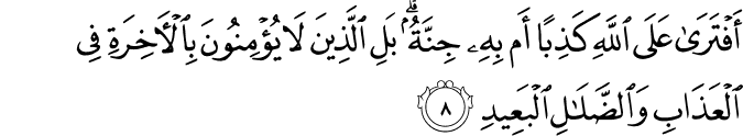 أَفْتَرَىٰ عَلَى اللَّهِ كَذِبًا أَم بِهِ جِنَّةٌ ۗ بَلِ الَّذِينَ لَا يُؤْمِنُونَ بِالْآخِرَةِ فِي الْعَذَابِ وَالضَّلَالِ الْبَعِيدِ