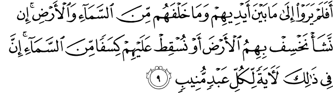 أَفَلَمْ يَرَوْا إِلَىٰ مَا بَيْنَ أَيْدِيهِمْ وَمَا خَلْفَهُم مِّنَ السَّمَاءِ وَالْأَرْضِ ۚ إِن نَّشَأْ نَخْسِفْ بِهِمُ الْأَرْضَ أَوْ نُسْقِطْ عَلَيْهِمْ كِسَفًا مِّنَ السَّمَاءِ ۚ إِنَّ فِي ذَٰلِكَ لَآيَةً لِّكُلِّ عَبْدٍ مُّنِيبٍ