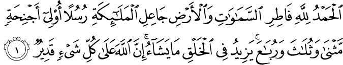  الْحَمْدُ لِلَّهِ فَاطِرِ السَّمَاوَاتِ وَالْأَرْضِ جَاعِلِ الْمَلَائِكَةِ رُسُلًا أُولِي أَجْنِحَةٍ مَّثْنَىٰ وَثُلَاثَ وَرُبَاعَ ۚ يَزِيدُ فِي الْخَلْقِ مَا يَشَاءُ ۚ إِنَّ اللَّهَ عَلَىٰ كُلِّ شَيْءٍ قَدِيرٌ