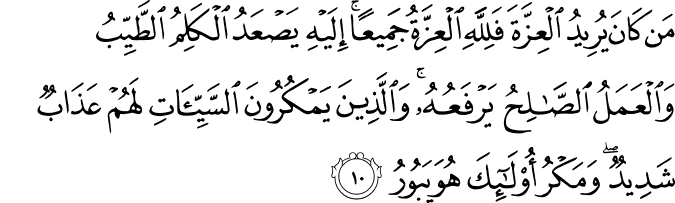 مَن كَانَ يُرِيدُ الْعِزَّةَ فَلِلَّهِ الْعِزَّةُ جَمِيعًا ۚ إِلَيْهِ يَصْعَدُ الْكَلِمُ الطَّيِّبُ وَالْعَمَلُ الصَّالِحُ يَرْفَعُهُ ۚ وَالَّذِينَ يَمْكُرُونَ السَّيِّئَاتِ لَهُمْ عَذَابٌ شَدِيدٌ ۖ وَمَكْرُ أُولَـٰئِكَ هُوَ يَبُورُ