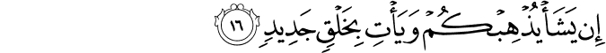 إِن يَشَأْ يُذْهِبْكُمْ وَيَأْتِ بِخَلْقٍ جَدِيدٍ
