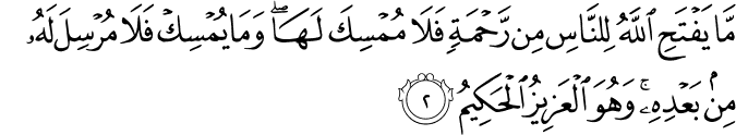 مَّا يَفْتَحِ اللَّهُ لِلنَّاسِ مِن رَّحْمَةٍ فَلَا مُمْسِكَ لَهَا ۖ وَمَا يُمْسِكْ فَلَا مُرْسِلَ لَهُ مِن بَعْدِهِ ۚ وَهُوَ الْعَزِيزُ الْحَكِيمُ