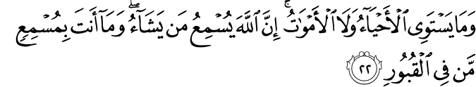 وَمَا يَسْتَوِي الْأَحْيَاءُ وَلَا الْأَمْوَاتُ ۚ إِنَّ اللَّهَ يُسْمِعُ مَن يَشَاءُ ۖ وَمَا أَنتَ بِمُسْمِعٍ مَّن فِي الْقُبُورِ