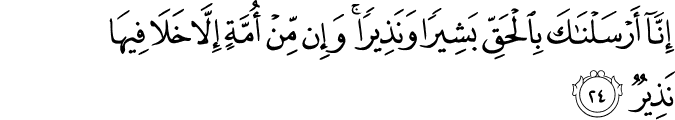 إِنَّا أَرْسَلْنَاكَ بِالْحَقِّ بَشِيرًا وَنَذِيرًا ۚ وَإِن مِّنْ أُمَّةٍ إِلَّا خَلَا فِيهَا نَذِيرٌ