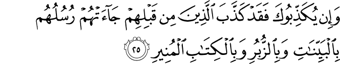 وَإِن يُكَذِّبُوكَ فَقَدْ كَذَّبَ الَّذِينَ مِن قَبْلِهِمْ جَاءَتْهُمْ رُسُلُهُم بِالْبَيِّنَاتِ وَبِالزُّبُرِ وَبِالْكِتَابِ الْمُنِيرِ