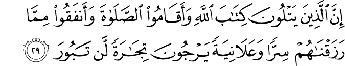 إِنَّ الَّذِينَ يَتْلُونَ كِتَابَ اللَّهِ وَأَقَامُوا الصَّلَاةَ وَأَنفَقُوا مِمَّا رَزَقْنَاهُمْ سِرًّا وَعَلَانِيَةً يَرْجُونَ تِجَارَةً لَّن تَبُورَ