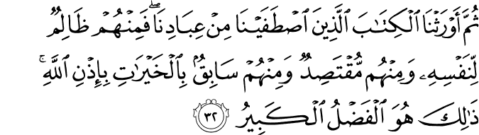 ثُمَّ أَوْرَثْنَا الْكِتَابَ الَّذِينَ اصْطَفَيْنَا مِنْ عِبَادِنَا ۖ فَمِنْهُمْ ظَالِمٌ لِّنَفْسِهِ وَمِنْهُم مُّقْتَصِدٌ وَمِنْهُمْ سَابِقٌ بِالْخَيْرَاتِ بِإِذْنِ اللَّهِ ۚ ذَٰلِكَ هُوَ الْفَضْلُ الْكَبِيرُ