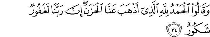 وَقَالُوا الْحَمْدُ لِلَّهِ الَّذِي أَذْهَبَ عَنَّا الْحَزَنَ ۖ إِنَّ رَبَّنَا لَغَفُورٌ شَكُورٌ