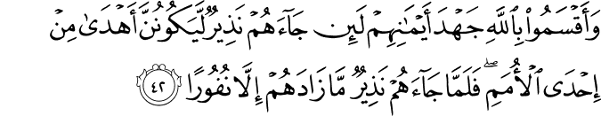 وَأَقْسَمُوا بِاللَّهِ جَهْدَ أَيْمَانِهِمْ لَئِن جَاءَهُمْ نَذِيرٌ لَّيَكُونُنَّ أَهْدَىٰ مِنْ إِحْدَى الْأُمَمِ ۖ فَلَمَّا جَاءَهُمْ نَذِيرٌ مَّا زَادَهُمْ إِلَّا نُفُورًا