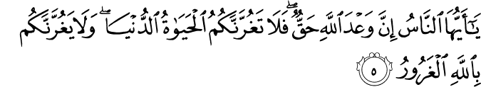 يَا أَيُّهَا النَّاسُ إِنَّ وَعْدَ اللَّهِ حَقٌّ ۖ فَلَا تَغُرَّنَّكُمُ الْحَيَاةُ الدُّنْيَا ۖ وَلَا يَغُرَّنَّكُم بِاللَّهِ الْغَرُورُ