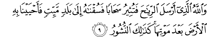 وَاللَّهُ الَّذِي أَرْسَلَ الرِّيَاحَ فَتُثِيرُ سَحَابًا فَسُقْنَاهُ إِلَىٰ بَلَدٍ مَّيِّتٍ فَأَحْيَيْنَا بِهِ الْأَرْضَ بَعْدَ مَوْتِهَا ۚ كَذَٰلِكَ النُّشُورُ