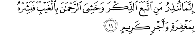 إِنَّمَا تُنذِرُ مَنِ اتَّبَعَ الذِّكْرَ وَخَشِيَ الرَّحْمَـٰنَ بِالْغَيْبِ ۖ فَبَشِّرْهُ بِمَغْفِرَةٍ وَأَجْرٍ كَرِيمٍ إِنَّمَا تُنذِرُ مَنِ اتَّبَعَ الذِّكْرَ وَخَشِيَ الرَّحْمَـٰنَ بِالْغَيْبِ ۖ فَبَشِّرْهُ بِمَغْفِرَةٍ وَأَجْرٍ كَرِيمٍ