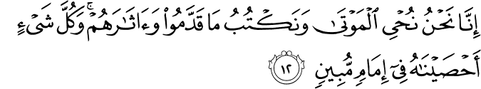 إِنَّا نَحْنُ نُحْيِي الْمَوْتَىٰ وَنَكْتُبُ مَا قَدَّمُوا وَآثَارَهُمْ ۚ وَكُلَّ شَيْءٍ أَحْصَيْنَاهُ فِي إِمَامٍ مُّبِينٍ إِنَّا نَحْنُ نُحْيِي الْمَوْتَىٰ وَنَكْتُبُ مَا قَدَّمُوا وَآثَارَهُمْ ۚ وَكُلَّ شَيْءٍ أَحْصَيْنَاهُ فِي إِمَامٍ مُّبِينٍ