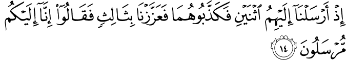 إِذْ أَرْسَلْنَا إِلَيْهِمُ اثْنَيْنِ فَكَذَّبُوهُمَا فَعَزَّزْنَا بِثَالِثٍ فَقَالُوا إِنَّا إِلَيْكُم مُّرْسَلُونَ إِذْ أَرْسَلْنَا إِلَيْهِمُ اثْنَيْنِ فَكَذَّبُوهُمَا فَعَزَّزْنَا بِثَالِثٍ فَقَالُوا إِنَّا إِلَيْكُم مُّرْسَلُونَ