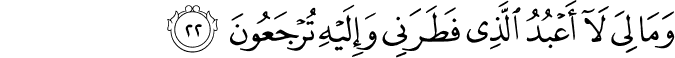 وَمَا لِيَ لَا أَعْبُدُ الَّذِي فَطَرَنِي وَإِلَيْهِ تُرْجَعُونَ وَمَا لِيَ لَا أَعْبُدُ الَّذِي فَطَرَنِي وَإِلَيْهِ تُرْجَعُونَ