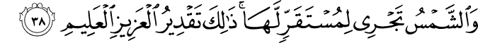 وَالشَّمْسُ تَجْرِي لِمُسْتَقَرٍّ لَّهَا ۚ ذَٰلِكَ تَقْدِيرُ الْعَزِيزِ الْعَلِيمِ وَالشَّمْسُ تَجْرِي لِمُسْتَقَرٍّ لَّهَا ۚ ذَٰلِكَ تَقْدِيرُ الْعَزِيزِ الْعَلِيمِ