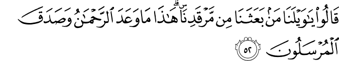 قَالُوا يَا وَيْلَنَا مَن بَعَثَنَا مِن مَّرْقَدِنَا ۜ ۗ هَـٰذَا مَا وَعَدَ الرَّحْمَـٰنُ وَصَدَقَ الْمُرْسَلُونَ قَالُوا يَا وَيْلَنَا مَن بَعَثَنَا مِن مَّرْقَدِنَا ۜ ۗ هَـٰذَا مَا وَعَدَ الرَّحْمَـٰنُ وَصَدَقَ الْمُرْسَلُونَ