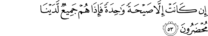 إِن كَانَتْ إِلَّا صَيْحَةً وَاحِدَةً فَإِذَا هُمْ جَمِيعٌ لَّدَيْنَا مُحْضَرُونَ إِن كَانَتْ إِلَّا صَيْحَةً وَاحِدَةً فَإِذَا هُمْ جَمِيعٌ لَّدَيْنَا مُحْضَرُونَ