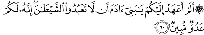 أَلَمْ أَعْهَدْ إِلَيْكُمْ يَا بَنِي آدَمَ أَن لَّا تَعْبُدُوا الشَّيْطَانَ ۖ إِنَّهُ لَكُمْ عَدُوٌّ مُّبِينٌ أَلَمْ أَعْهَدْ إِلَيْكُمْ يَا بَنِي آدَمَ أَن لَّا تَعْبُدُوا الشَّيْطَانَ ۖ إِنَّهُ لَكُمْ عَدُوٌّ مُّبِينٌ