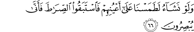 وَلَوْ نَشَاءُ لَطَمَسْنَا عَلَىٰ أَعْيُنِهِمْ فَاسْتَبَقُوا الصِّرَاطَ فَأَنَّىٰ يُبْصِرُونَ وَلَوْ نَشَاءُ لَطَمَسْنَا عَلَىٰ أَعْيُنِهِمْ فَاسْتَبَقُوا الصِّرَاطَ فَأَنَّىٰ يُبْصِرُونَ