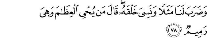 وَضَرَبَ لَنَا مَثَلًا وَنَسِيَ خَلْقَهُ ۖ قَالَ مَن يُحْيِي الْعِظَامَ وَهِيَ رَمِيمٌ وَضَرَبَ لَنَا مَثَلًا وَنَسِيَ خَلْقَهُ ۖ قَالَ مَن يُحْيِي الْعِظَامَ وَهِيَ رَمِيمٌ