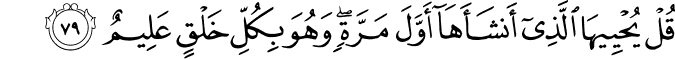 قُلْ يُحْيِيهَا الَّذِي أَنشَأَهَا أَوَّلَ مَرَّةٍ ۖ وَهُوَ بِكُلِّ خَلْقٍ عَلِيمٌ قُلْ يُحْيِيهَا الَّذِي أَنشَأَهَا أَوَّلَ مَرَّةٍ ۖ وَهُوَ بِكُلِّ خَلْقٍ عَلِيمٌ