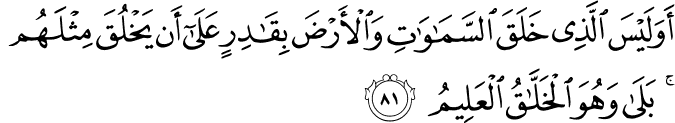 أَوَلَيْسَ الَّذِي خَلَقَ السَّمَاوَاتِ وَالْأَرْضَ بِقَادِرٍ عَلَىٰ أَن يَخْلُقَ مِثْلَهُم ۚ بَلَىٰ وَهُوَ الْخَلَّاقُ الْعَلِيمُ أَوَلَيْسَ الَّذِي خَلَقَ السَّمَاوَاتِ وَالْأَرْضَ بِقَادِرٍ عَلَىٰ أَن يَخْلُقَ مِثْلَهُم ۚ بَلَىٰ وَهُوَ الْخَلَّاقُ الْعَلِيمُ