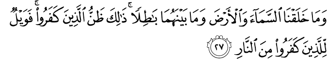 وَمَا خَلَقْنَا السَّمَاءَ وَالْأَرْضَ وَمَا بَيْنَهُمَا بَاطِلًا ۚ ذَٰلِكَ ظَنُّ الَّذِينَ كَفَرُوا ۚ فَوَيْلٌ لِّلَّذِينَ كَفَرُوا مِنَ النَّارِ