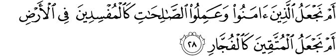 أَمْ نَجْعَلُ الَّذِينَ آمَنُوا وَعَمِلُوا الصَّالِحَاتِ كَالْمُفْسِدِينَ فِي الْأَرْضِ أَمْ نَجْعَلُ الْمُتَّقِينَ كَالْفُجَّارِ