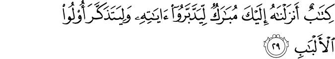 كِتَابٌ أَنزَلْنَاهُ إِلَيْكَ مُبَارَكٌ لِّيَدَّبَّرُوا آيَاتِهِ وَلِيَتَذَكَّرَ أُولُو الْأَلْبَابِ